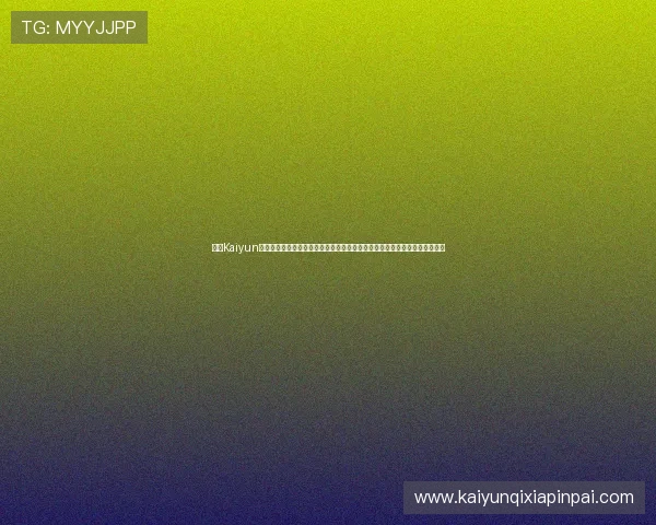 开云Kaiyun娱乐助力玩家掌握最新游戏动态,提供专业的游戏评测与实用的技巧攻略指南 开云Kaiyun娱乐助力玩家掌握最新游戏动态,提供专业的游戏评测与实用的技巧攻略指南