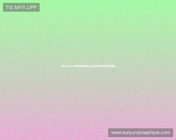 开云kaiyun官网提供的安卓版本app下载入口，确保安全稳定的游戏体验